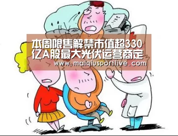 本周限售解禁市值超330亿A股最大光伏运营商定增股东不赚反亏_世界杯买球平台(图2) 世界杯买球网站