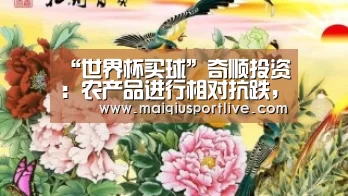 “世界杯买球”奇顺投资:农产品进行相对抗跌,油脂板块菜油领涨(图3) 世界杯买球平台